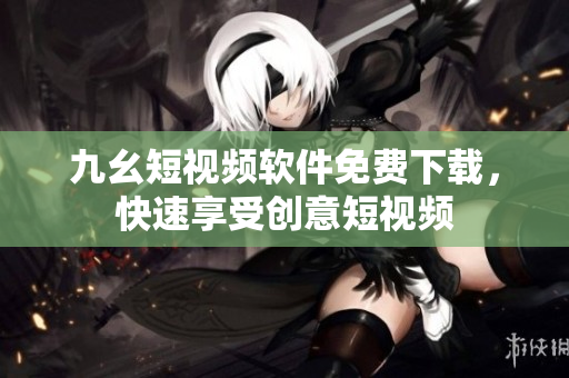 九幺短视频软件免费下载，快速享受创意短视频