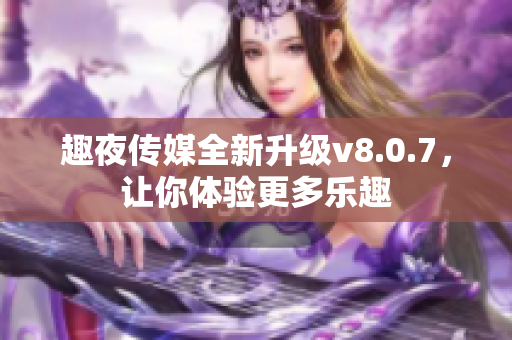 趣夜传媒全新升级v8.0.7，让你体验更多乐趣