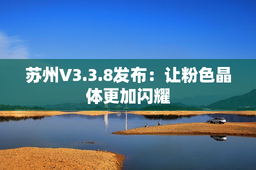 苏州V3.3.8发布：让粉色晶体更加闪耀