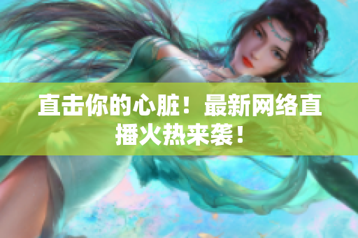 直击你的心脏！最新网络直播火热来袭！