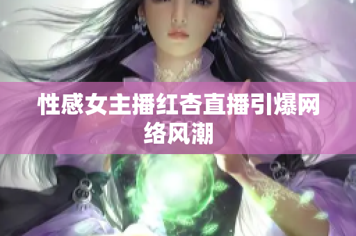 性感女主播红杏直播引爆网络风潮