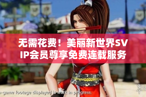 无需花费！美丽新世界SVIP会员尊享免费连载服务