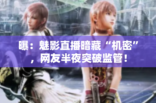 曝：魅影直播暗藏“机密”，网友半夜突破监管！