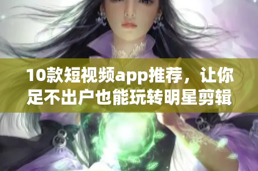 10款短视频app推荐，让你足不出户也能玩转明星剪辑