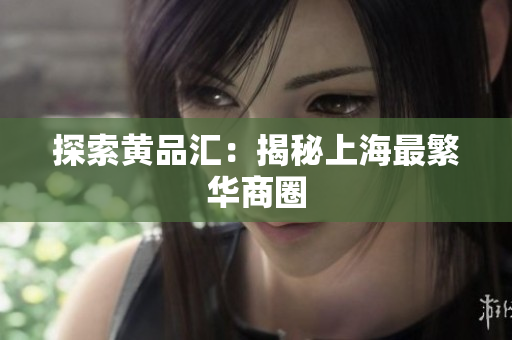 探索黄品汇：揭秘上海最繁华商圈