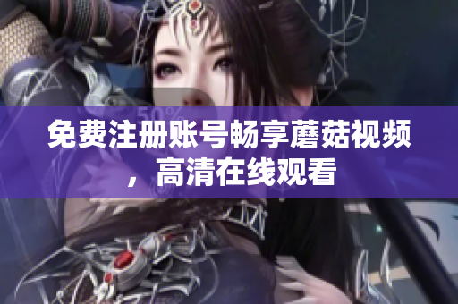 免费注册账号畅享蘑菇视频，高清在线观看