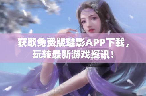 获取免费版魅影APP下载，玩转最新游戏资讯！