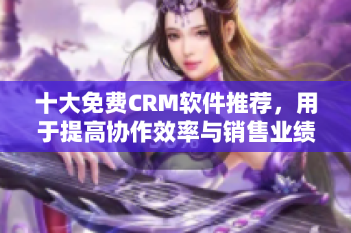 十大免费CRM软件推荐，用于提高协作效率与销售业绩