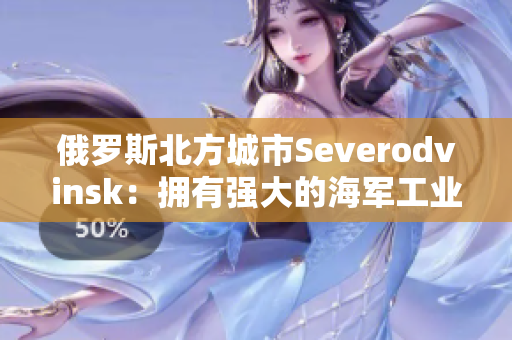 俄罗斯北方城市Severodvinsk：拥有强大的海军工业基地