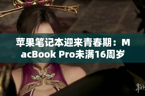 苹果笔记本迎来青春期：MacBook Pro未满16周岁