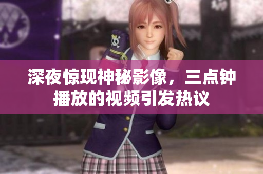 深夜惊现神秘影像，三点钟播放的视频引发热议