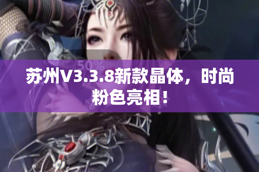 苏州V3.3.8新款晶体，时尚粉色亮相！