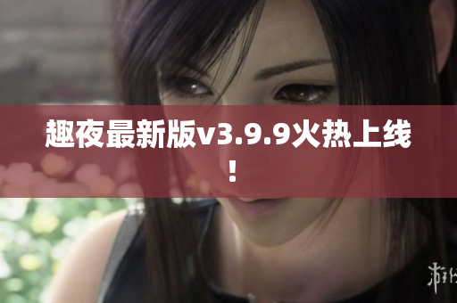 趣夜最新版v3.9.9火热上线！
