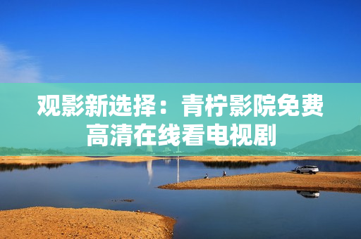观影新选择：青柠影院免费高清在线看电视剧