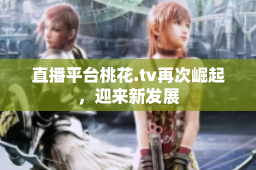 直播平台桃花.tv再次崛起，迎来新发展