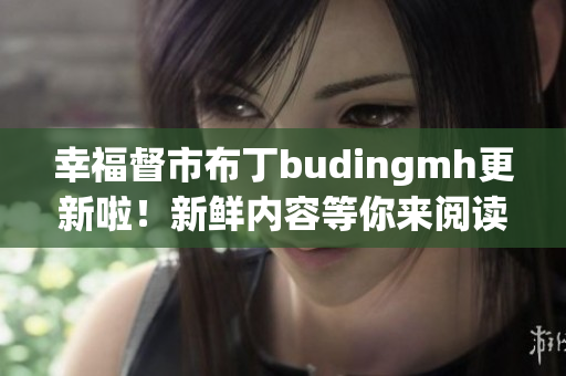 幸福督市布丁budingmh更新啦！新鲜内容等你来阅读！