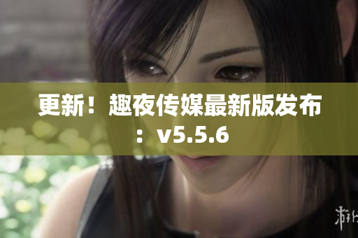 更新！趣夜传媒最新版发布：v5.5.6