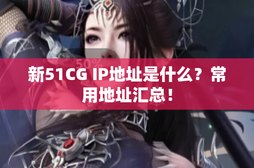 新51CG IP地址是什么？常用地址汇总！