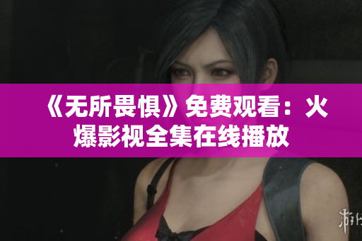《无所畏惧》免费观看：火爆影视全集在线播放