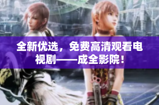 全新优选，免费高清观看电视剧——成全影院！