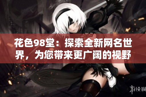 花色98堂：探索全新网名世界，为您带来更广阔的视野