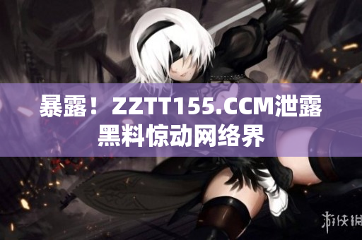 暴露！ZZTT155.CCM泄露黑料惊动网络界