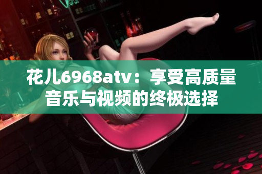 花儿6968atv：享受高质量音乐与视频的终极选择
