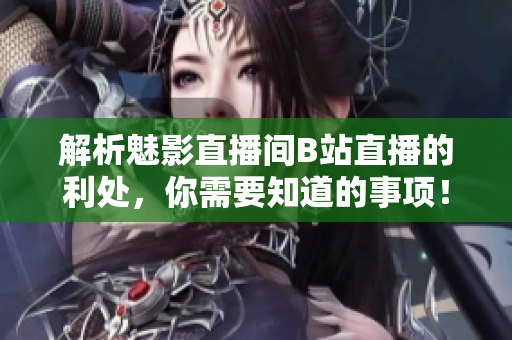 解析魅影直播间B站直播的利处，你需要知道的事项！