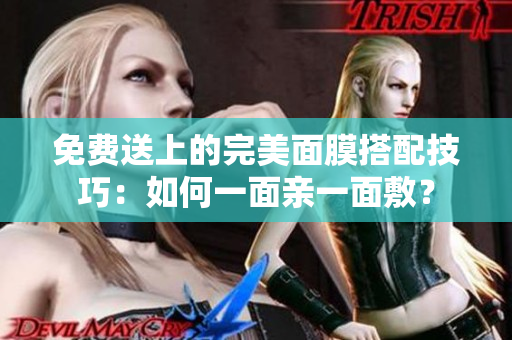 免费送上的完美面膜搭配技巧：如何一面亲一面敷？