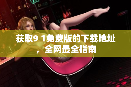 获取9 1免费版的下载地址，全网最全指南