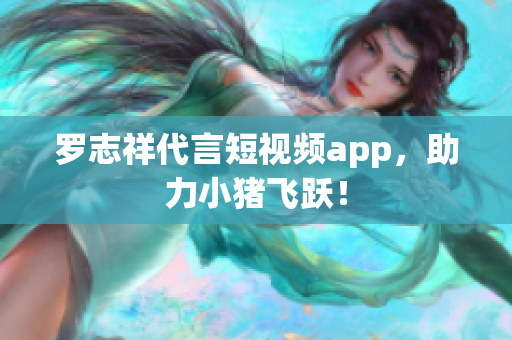 罗志祥代言短视频app，助力小猪飞跃！