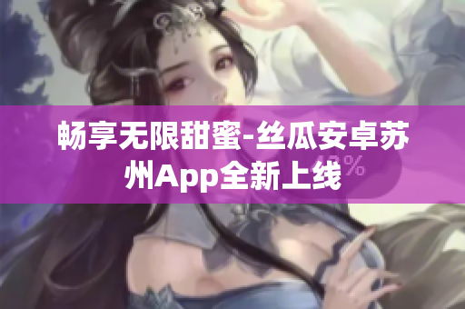 畅享无限甜蜜-丝瓜安卓苏州App全新上线
