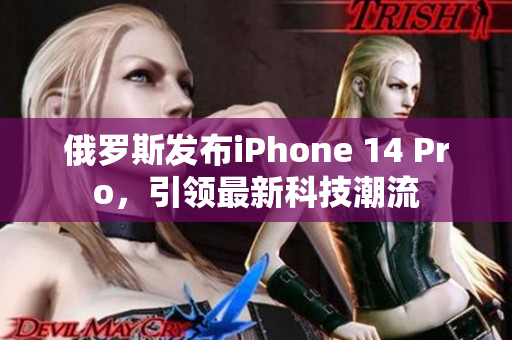 俄罗斯发布iPhone 14 Pro，引领最新科技潮流