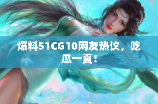 爆料51CG10网友热议，吃瓜一夏！