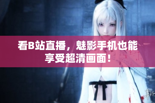 看B站直播，魅影手机也能享受超清画面！