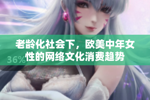 老龄化社会下，欧美中年女性的网络文化消费趋势