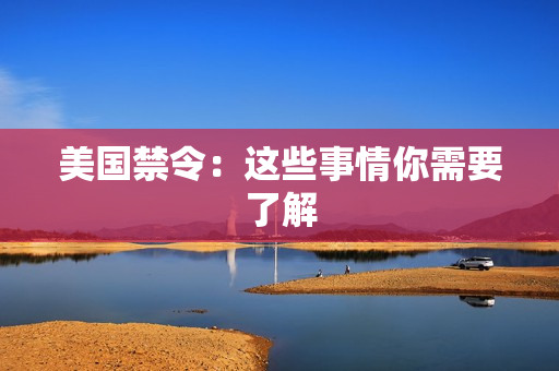 美国禁令：这些事情你需要了解