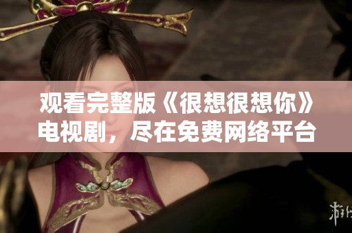 观看完整版《很想很想你》电视剧，尽在免费网络平台