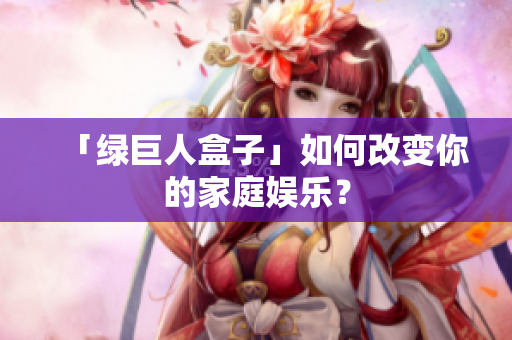 「绿巨人盒子」如何改变你的家庭娱乐？
