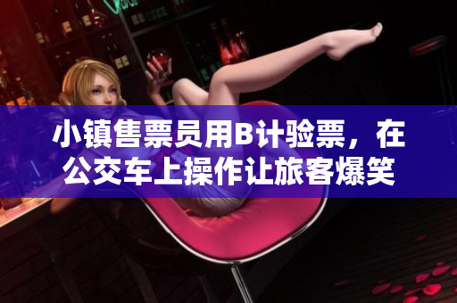 小镇售票员用B计验票，在公交车上操作让旅客爆笑