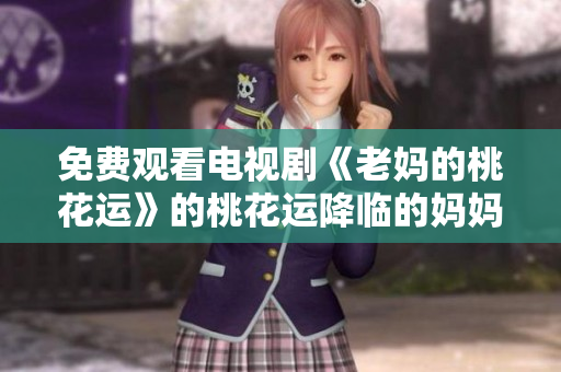 免费观看电视剧《老妈的桃花运》的桃花运降临的妈妈们