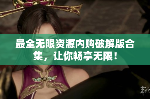 最全无限资源内购破解版合集，让你畅享无限！