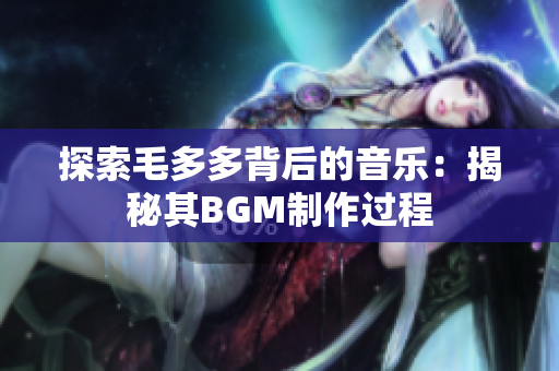 探索毛多多背后的音乐：揭秘其BGM制作过程