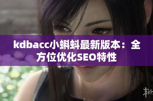 kdbacc小蝌蚪最新版本：全方位优化SEO特性