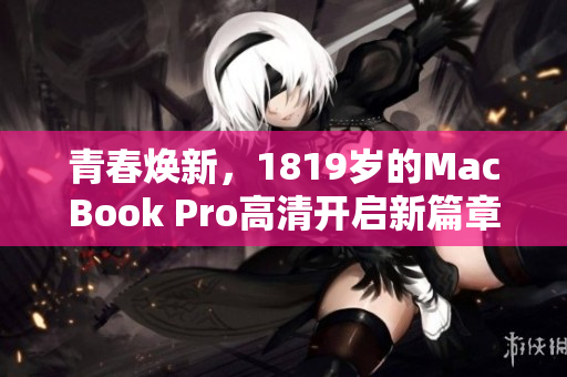 青春焕新，1819岁的MacBook Pro高清开启新篇章