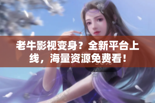 老牛影视变身？全新平台上线，海量资源免费看！