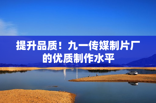 提升品质！九一传媒制片厂的优质制作水平