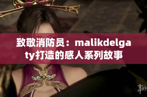 致敬消防员：malikdelgaty打造的感人系列故事