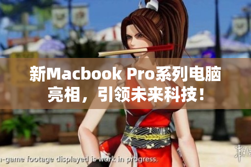 新Macbook Pro系列电脑亮相，引领未来科技！