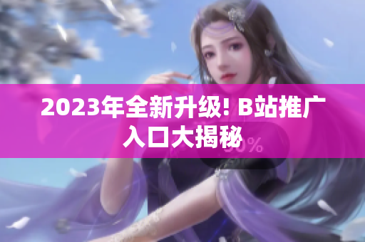 2023年全新升级! B站推广入口大揭秘